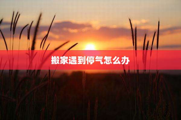 搬家遇到停气怎么办