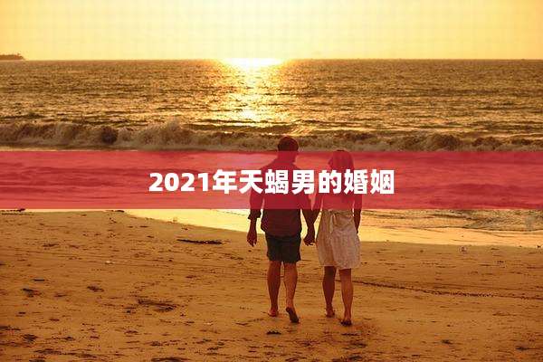 2021年天蝎男的婚姻