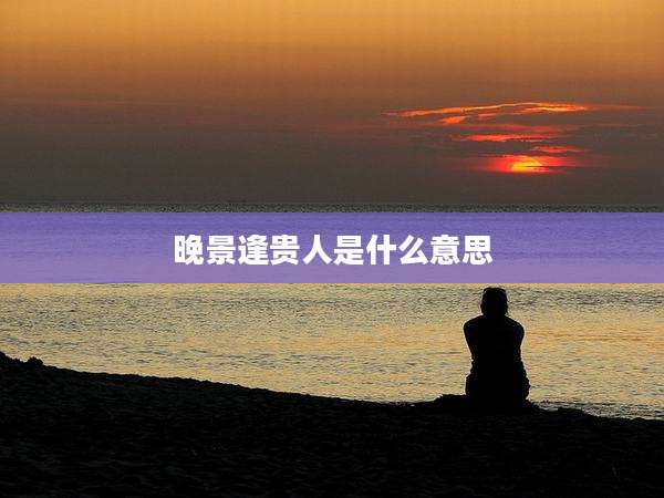 晚景逢贵人是什么意思
