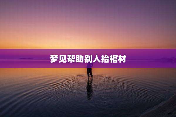 梦见帮助别人抬棺材