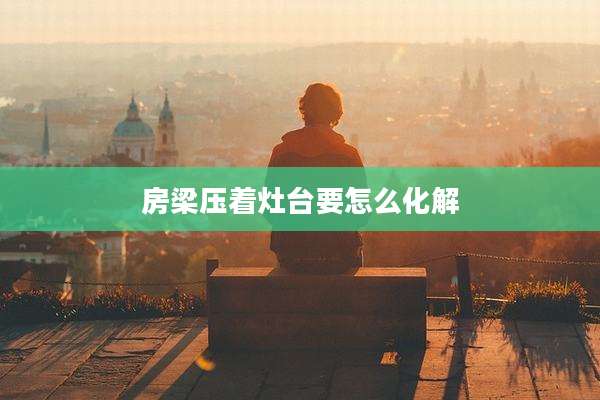 房梁压着灶台要怎么化解