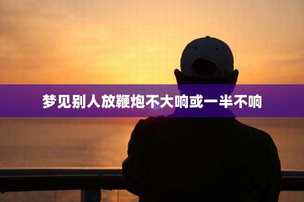 梦见别人放鞭炮不大响或一半不响