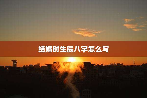 结婚时生辰八字怎么写
