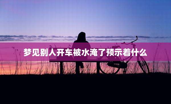 梦见别人开车被水淹了预示着什么