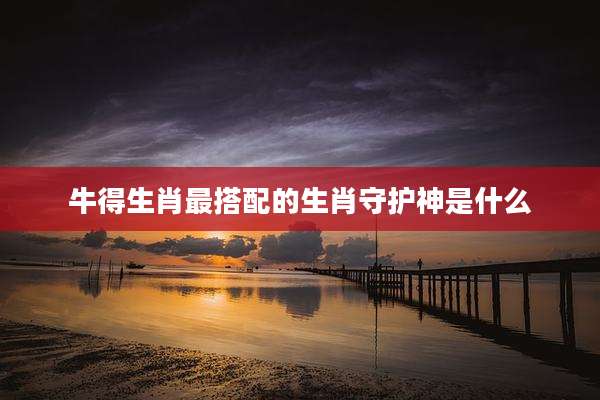 牛得生肖最搭配的生肖守护神是什么