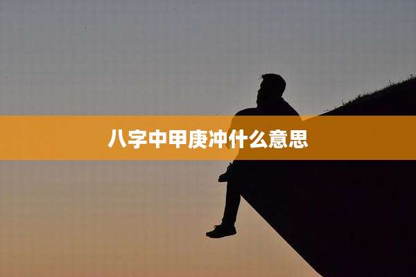 八字中甲庚冲什么意思