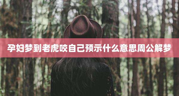 孕妇梦到老虎咬自己预示什么意思周公解梦