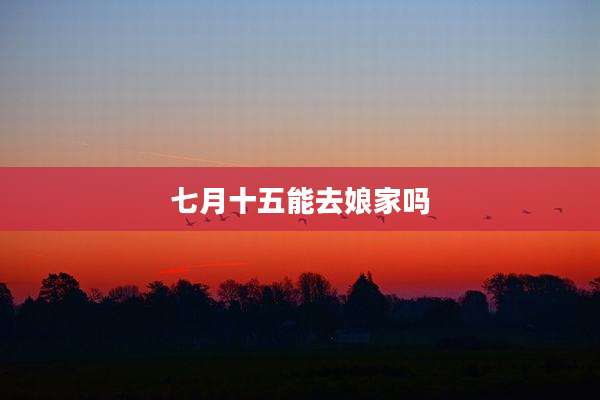 七月十五能去娘家吗