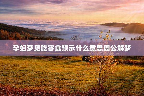 孕妇梦见吃零食预示什么意思周公解梦