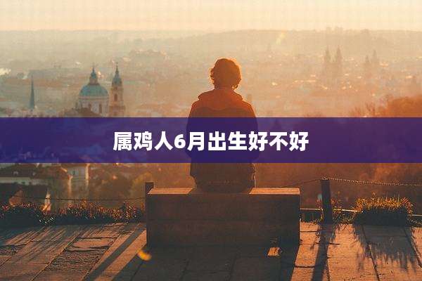 属鸡人6月出生好不好