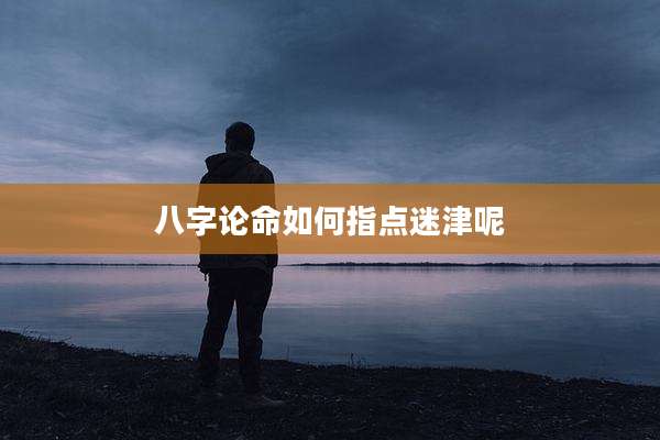 八字论命如何指点迷津呢