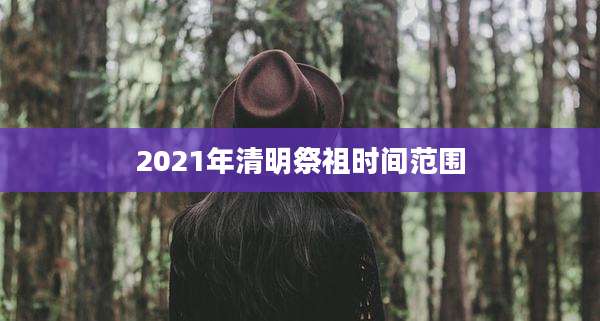 2021年清明祭祖时间范围