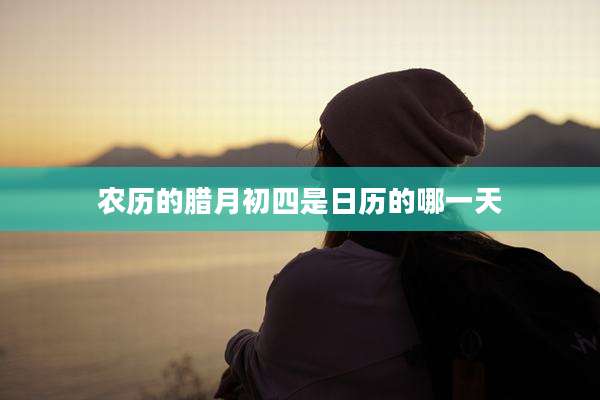 农历的腊月初四是日历的哪一天