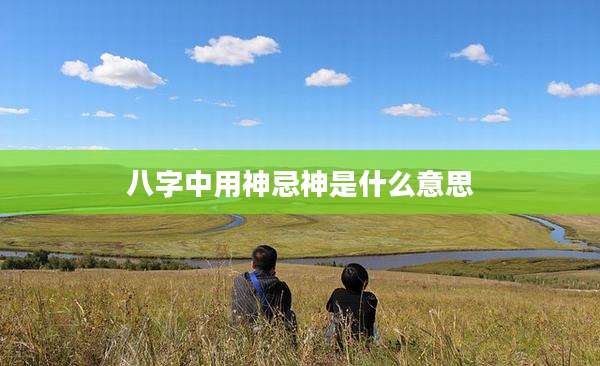 八字中用神忌神是什么意思