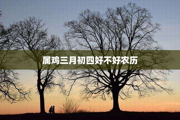 属鸡三月初四好不好农历