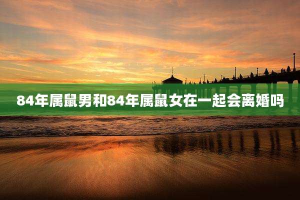 84年属鼠男和84年属鼠女在一起会离婚吗
