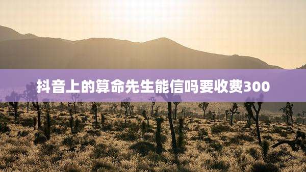 抖音上的算命先生能信吗要收费300