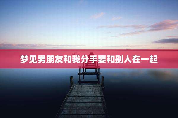梦见男朋友和我分手要和别人在一起