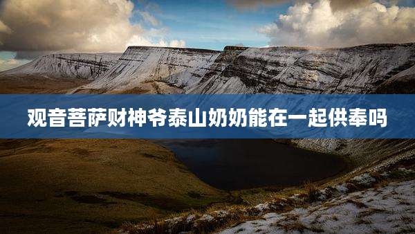 观音菩萨财神爷泰山奶奶能在一起供奉吗