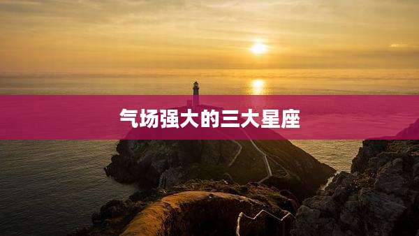 气场强大的三大星座