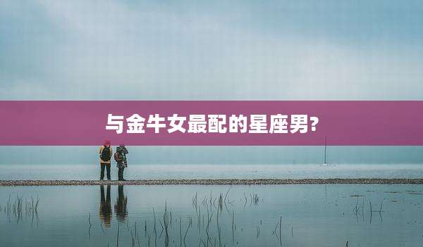 与金牛女最配的星座男?