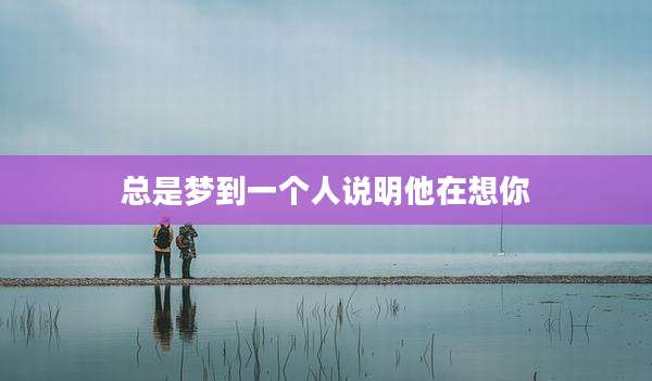 总是梦到一个人说明他在想你