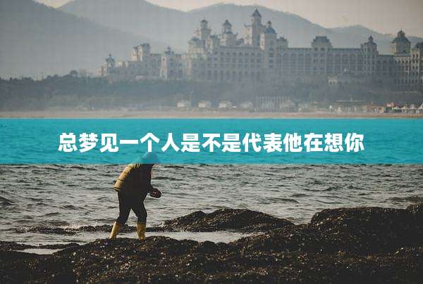 总梦见一个人是不是代表他在想你