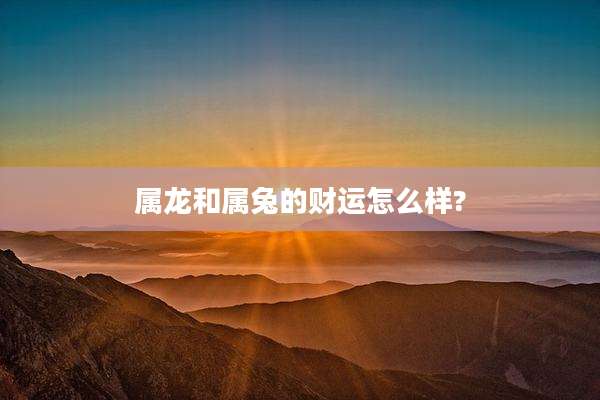 属龙和属兔的财运怎么样?