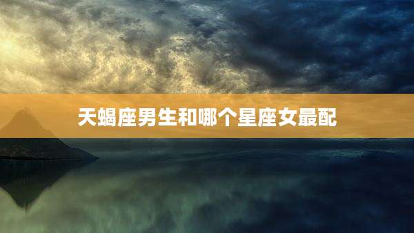 天蝎座男生和哪个星座女最配