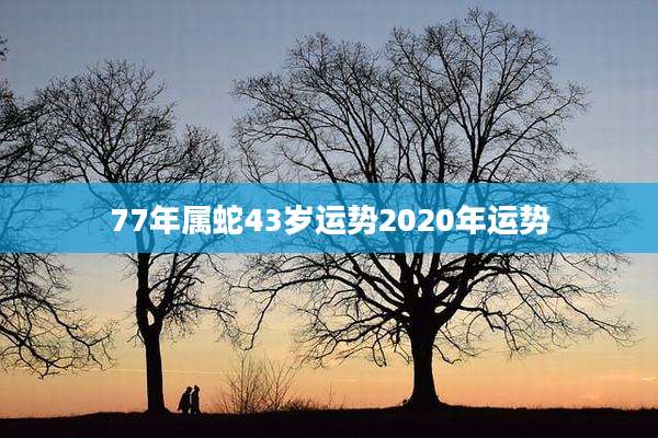 77年属蛇43岁运势2020年运势