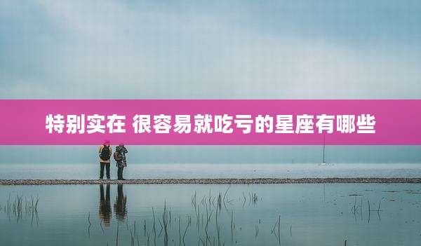 特别实在 很容易就吃亏的星座有哪些
