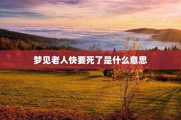 梦见老人快要死了是什么意思