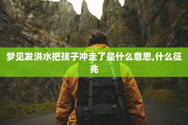 梦见发洪水把孩子冲走了是什么意思,什么征兆