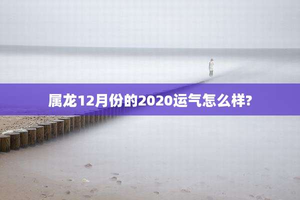 属龙12月份的2020运气怎么样?