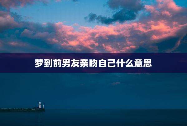梦到前男友亲吻自己什么意思