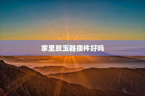 家里放玉器摆件好吗