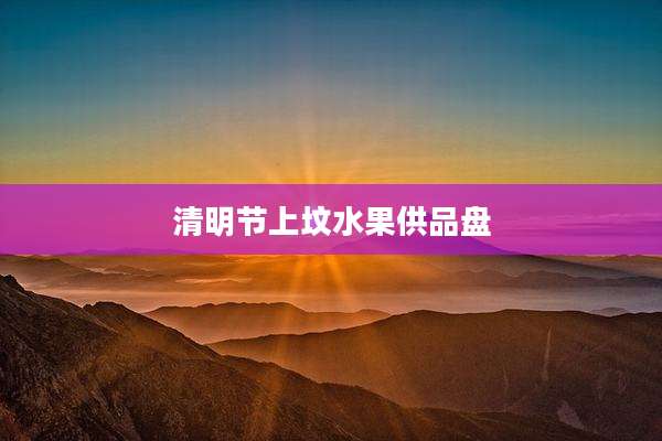 清明节上坟水果供品盘