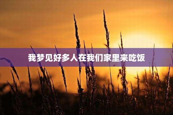 我梦见好多人在我们家里来吃饭