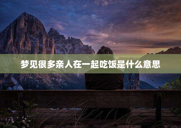 梦见很多亲人在一起吃饭是什么意思