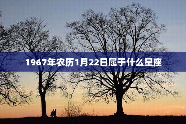 1967年农历1月22日属于什么星座