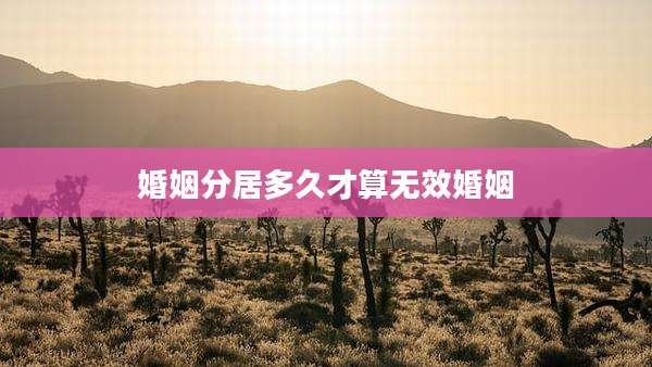 婚姻分居多久才算无效婚姻