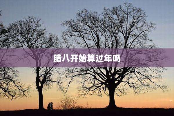 腊八开始算过年吗