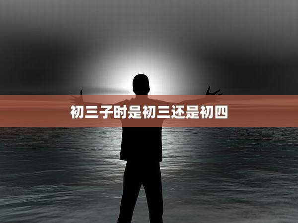 初三子时是初三还是初四