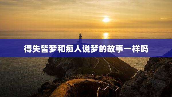 得失皆梦和痴人说梦的故事一样吗