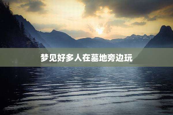 梦见好多人在墓地旁边玩