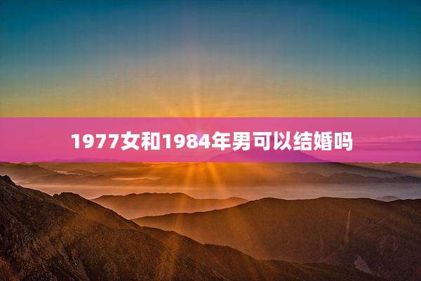 1977女和1984年男可以结婚吗
