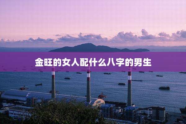 金旺的女人配什么八字的男生