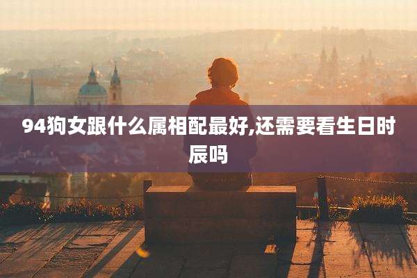 94狗女跟什么属相配最好,还需要看生日时辰吗
