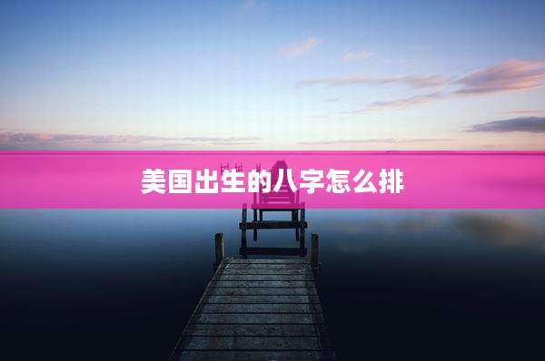 美国出生的八字怎么排