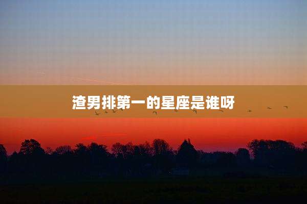 渣男排第一的星座是谁呀